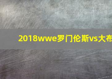 2018wwe罗门伦斯vs大布