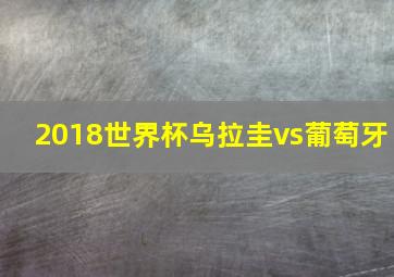 2018世界杯乌拉圭vs葡萄牙