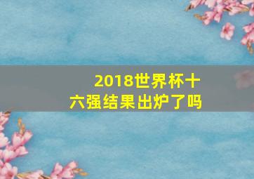 2018世界杯十六强结果出炉了吗