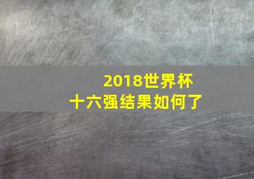 2018世界杯十六强结果如何了