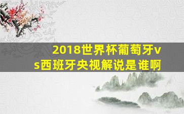 2018世界杯葡萄牙vs西班牙央视解说是谁啊