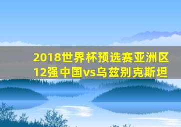 2018世界杯预选赛亚洲区12强中国vs乌兹别克斯坦