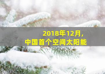 2018年12月,中国首个空间太阳能