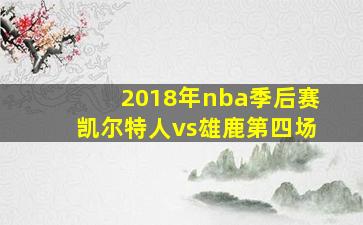 2018年nba季后赛凯尔特人vs雄鹿第四场