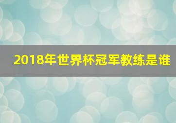 2018年世界杯冠军教练是谁