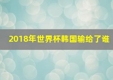 2018年世界杯韩国输给了谁