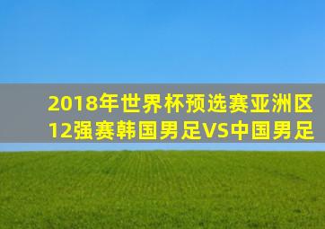 2018年世界杯预选赛亚洲区12强赛韩国男足VS中国男足