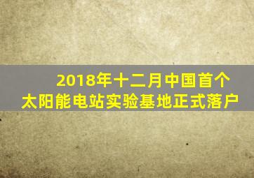 2018年十二月中国首个太阳能电站实验基地正式落户