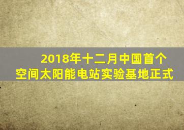 2018年十二月中国首个空间太阳能电站实验基地正式