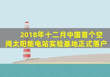 2018年十二月中国首个空间太阳能电站实验基地正式落户