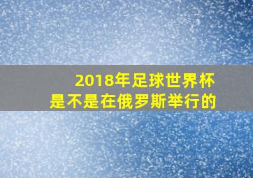 2018年足球世界杯是不是在俄罗斯举行的