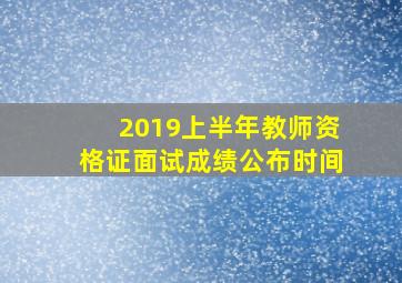 2019上半年教师资格证面试成绩公布时间