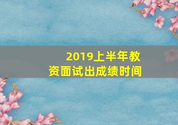 2019上半年教资面试出成绩时间