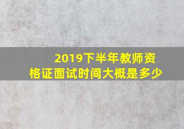 2019下半年教师资格证面试时间大概是多少