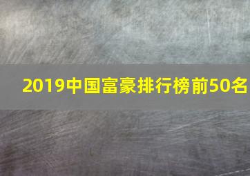 2019中国富豪排行榜前50名