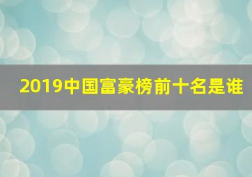 2019中国富豪榜前十名是谁