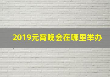 2019元宵晚会在哪里举办