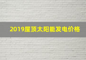 2019屋顶太阳能发电价格