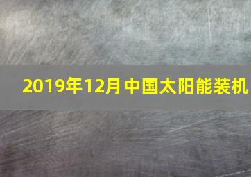 2019年12月中国太阳能装机