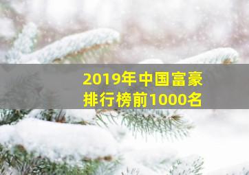 2019年中国富豪排行榜前1000名