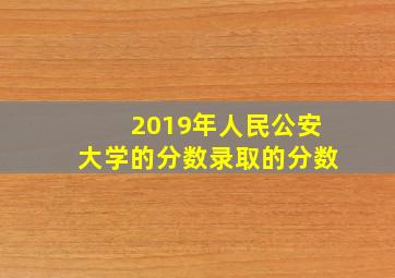 2019年人民公安大学的分数录取的分数