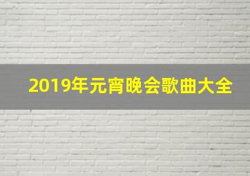 2019年元宵晚会歌曲大全