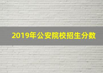 2019年公安院校招生分数