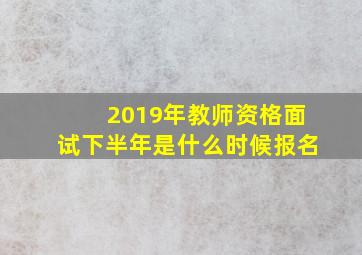 2019年教师资格面试下半年是什么时候报名