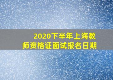 2020下半年上海教师资格证面试报名日期