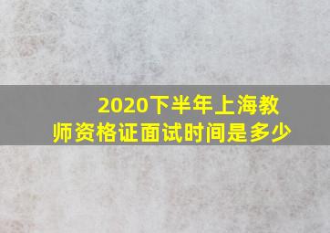 2020下半年上海教师资格证面试时间是多少