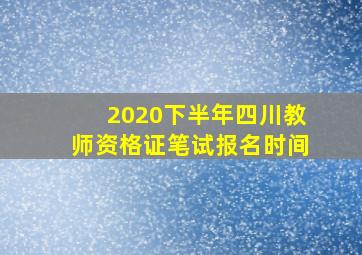 2020下半年四川教师资格证笔试报名时间