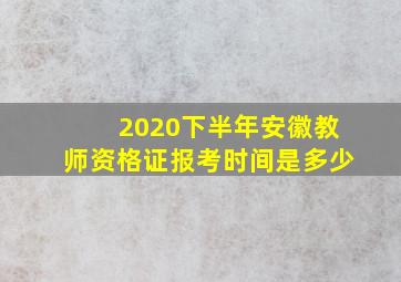 2020下半年安徽教师资格证报考时间是多少