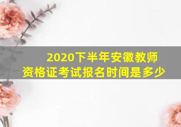 2020下半年安徽教师资格证考试报名时间是多少