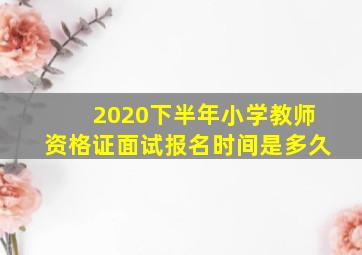 2020下半年小学教师资格证面试报名时间是多久