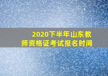 2020下半年山东教师资格证考试报名时间