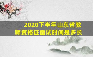 2020下半年山东省教师资格证面试时间是多长