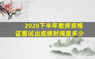 2020下半年教师资格证面试出成绩时间是多少