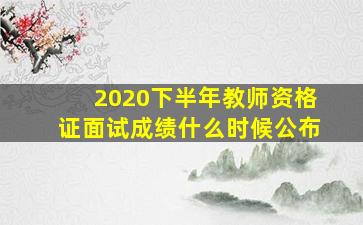 2020下半年教师资格证面试成绩什么时候公布