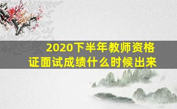 2020下半年教师资格证面试成绩什么时候出来