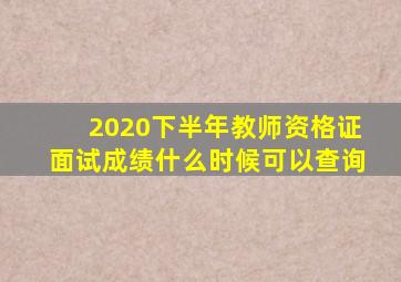 2020下半年教师资格证面试成绩什么时候可以查询