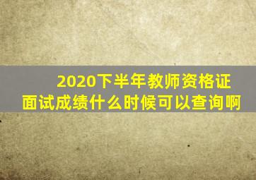 2020下半年教师资格证面试成绩什么时候可以查询啊