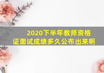 2020下半年教师资格证面试成绩多久公布出来啊