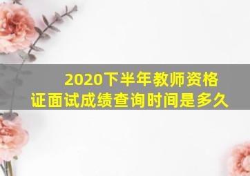 2020下半年教师资格证面试成绩查询时间是多久