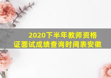 2020下半年教师资格证面试成绩查询时间表安徽