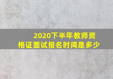 2020下半年教师资格证面试报名时间是多少