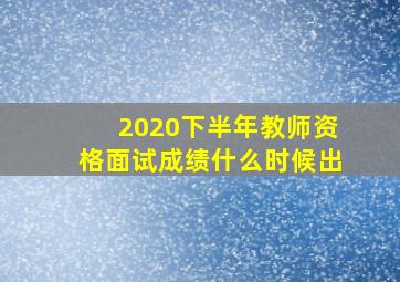 2020下半年教师资格面试成绩什么时候出