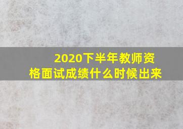 2020下半年教师资格面试成绩什么时候出来