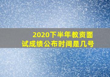 2020下半年教资面试成绩公布时间是几号