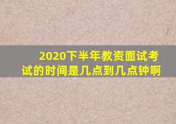 2020下半年教资面试考试的时间是几点到几点钟啊