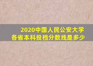 2020中国人民公安大学各省本科投档分数线是多少